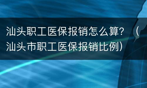 汕头职工医保报销怎么算？（汕头市职工医保报销比例）
