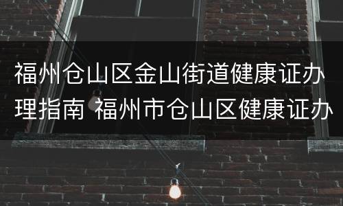 福州仓山区金山街道健康证办理指南 福州市仓山区健康证办理地点
