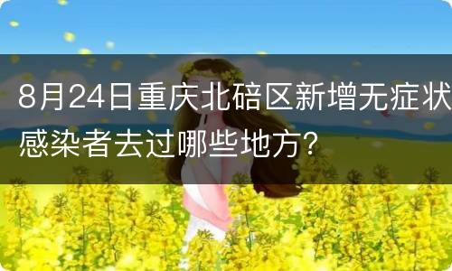 8月24日重庆北碚区新增无症状感染者去过哪些地方？