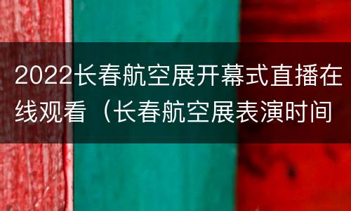2022长春航空展开幕式直播在线观看（长春航空展表演时间）