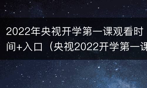 2022年央视开学第一课观看时间+入口（央视2022开学第一课回放）