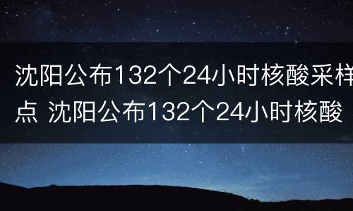 沈阳公布132个24小时核酸采样点 沈阳公布132个24小时核酸采样点在哪