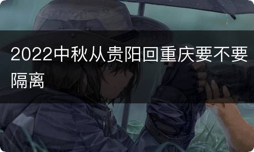 2022中秋从贵阳回重庆要不要隔离