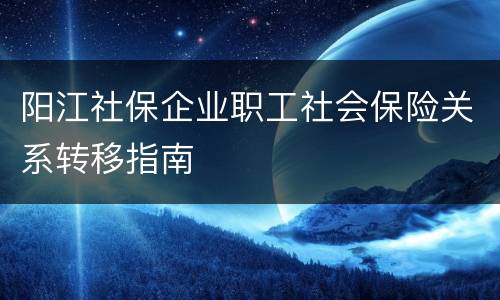 阳江社保企业职工社会保险关系转移指南