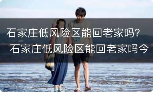 石家庄低风险区能回老家吗？ 石家庄低风险区能回老家吗今天