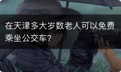 在天津多大岁数老人可以免费乘坐公交车？