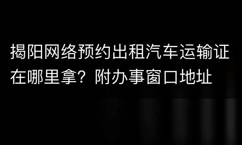 揭阳网络预约出租汽车运输证在哪里拿？附办事窗口地址