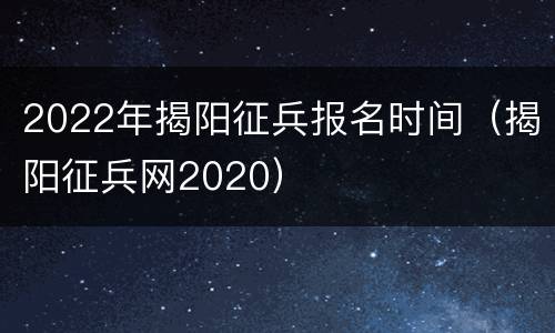 2022年揭阳征兵报名时间（揭阳征兵网2020）