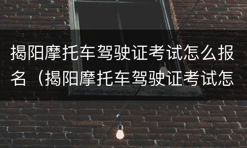 揭阳摩托车驾驶证考试怎么报名（揭阳摩托车驾驶证考试怎么报名不了）