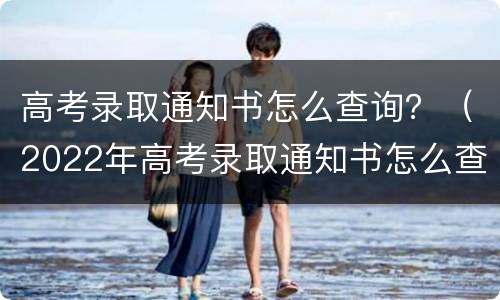 高考录取通知书怎么查询？（2022年高考录取通知书怎么查询）
