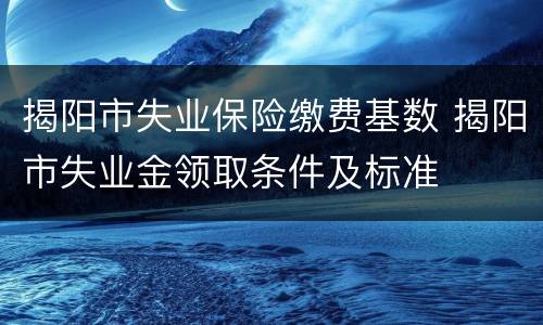 揭阳市失业保险缴费基数 揭阳市失业金领取条件及标准