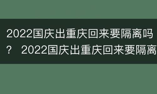 2022国庆出重庆回来要隔离吗？ 2022国庆出重庆回来要隔离吗知乎