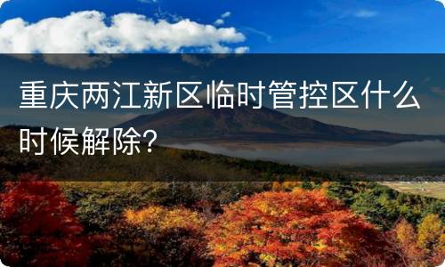 重庆两江新区临时管控区什么时候解除？
