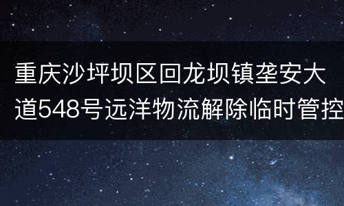 重庆沙坪坝区回龙坝镇垄安大道548号远洋物流解除临时管控措施