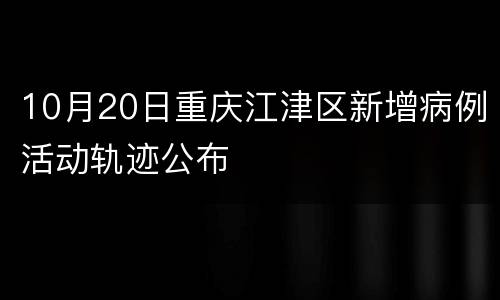 10月20日重庆江津区新增病例活动轨迹公布