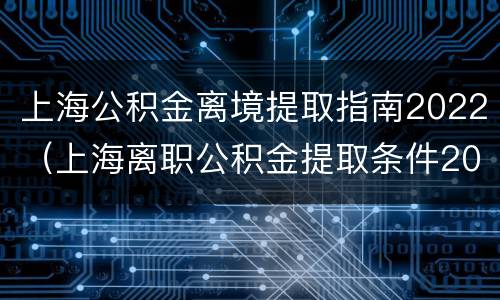 上海公积金离境提取指南2022（上海离职公积金提取条件2020）