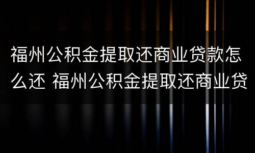 福州公积金提取还商业贷款怎么还 福州公积金提取还商业贷款怎么还款