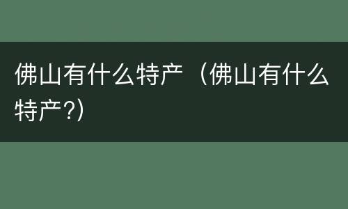 佛山有什么特产（佛山有什么特产?）