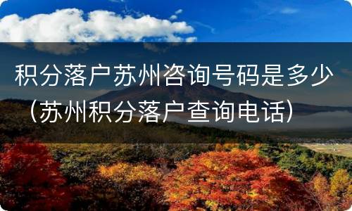 积分落户苏州咨询号码是多少（苏州积分落户查询电话）
