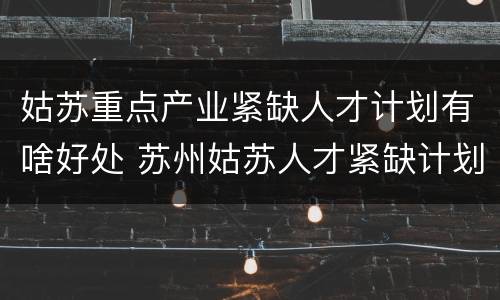 姑苏重点产业紧缺人才计划有啥好处 苏州姑苏人才紧缺计划