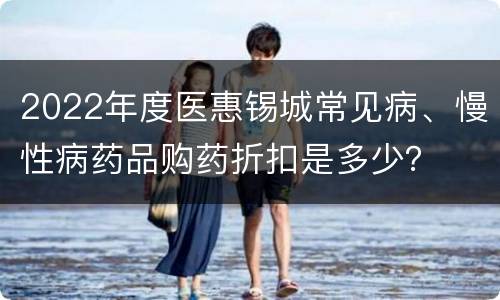 2022年度医惠锡城常见病、慢性病药品购药折扣是多少？