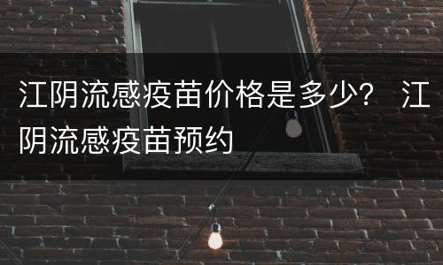 江阴流感疫苗价格是多少？ 江阴流感疫苗预约