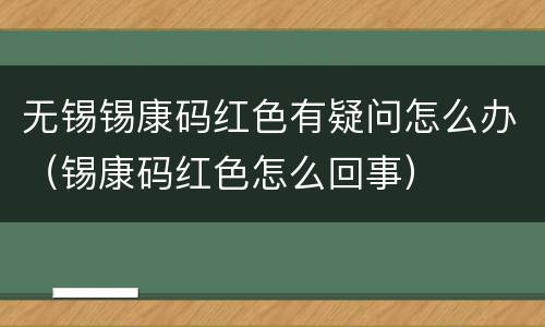 无锡锡康码红色有疑问怎么办（锡康码红色怎么回事）