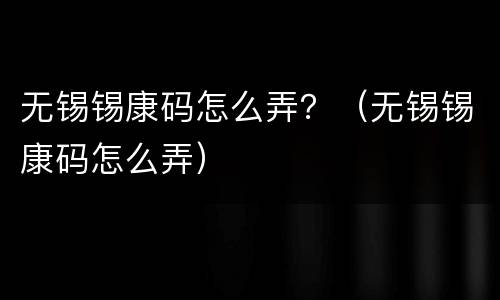 无锡锡康码怎么弄？（无锡锡康码怎么弄）