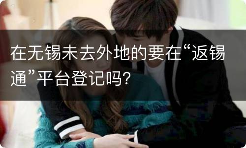 在无锡未去外地的要在“返锡通”平台登记吗？