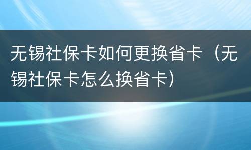 无锡社保卡如何更换省卡（无锡社保卡怎么换省卡）