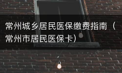 常州城乡居民医保缴费指南（常州市居民医保卡）