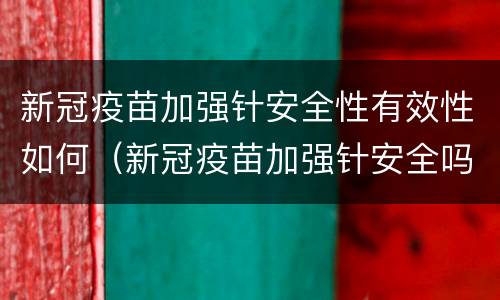 新冠疫苗加强针安全性有效性如何（新冠疫苗加强针安全吗）