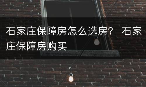 石家庄保障房怎么选房？ 石家庄保障房购买