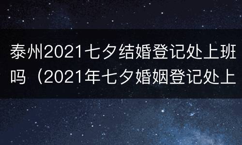 泰州2021七夕结婚登记处上班吗（2021年七夕婚姻登记处上班吗）
