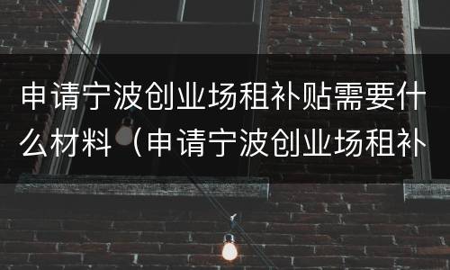 申请宁波创业场租补贴需要什么材料（申请宁波创业场租补贴需要什么材料呢）