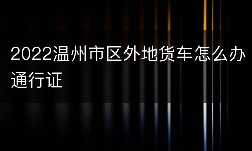 2022温州市区外地货车怎么办通行证