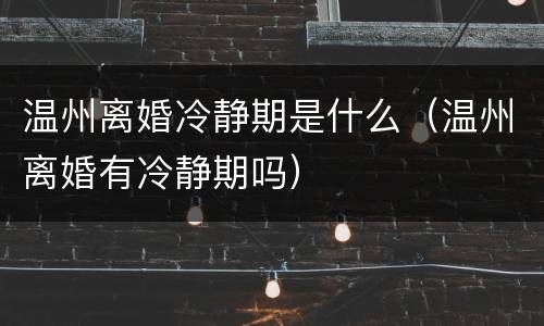 温州离婚冷静期是什么（温州离婚有冷静期吗）