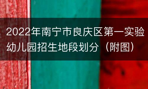 2022年南宁市良庆区第一实验幼儿园招生地段划分（附图）