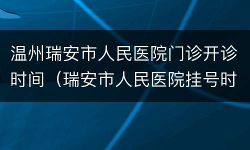 温州瑞安市人民医院门诊开诊时间（瑞安市人民医院挂号时间）