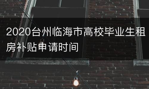 2020台州临海市高校毕业生租房补贴申请时间