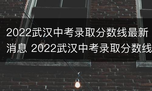 2022武汉中考录取分数线最新消息 2022武汉中考录取分数线最新消息公布