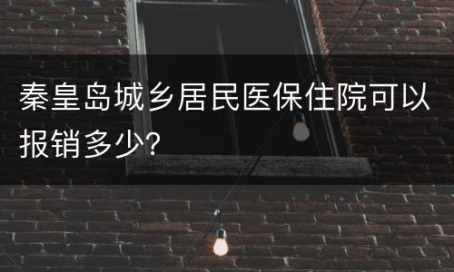 秦皇岛城乡居民医保住院可以报销多少？