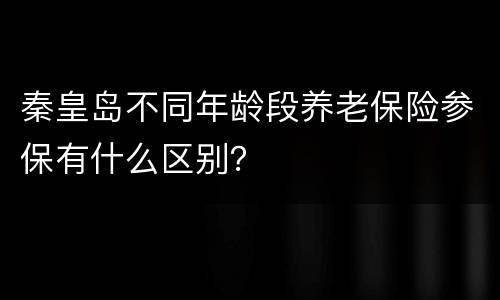 秦皇岛不同年龄段养老保险参保有什么区别？