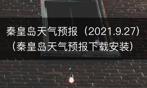秦皇岛天气预报（2021.9.27）（秦皇岛天气预报下载安装）