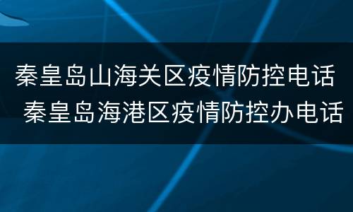 秦皇岛山海关区疫情防控电话 秦皇岛海港区疫情防控办电话