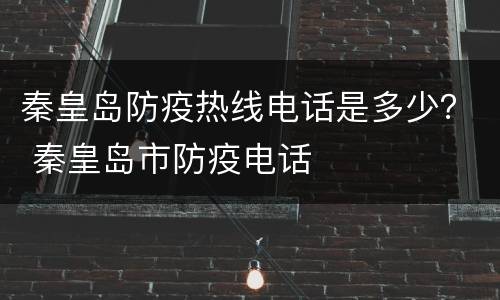 秦皇岛防疫热线电话是多少？ 秦皇岛市防疫电话