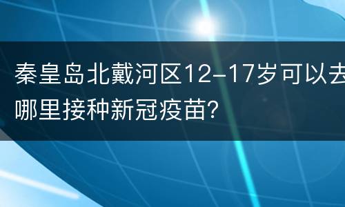 秦皇岛北戴河区12-17岁可以去哪里接种新冠疫苗？