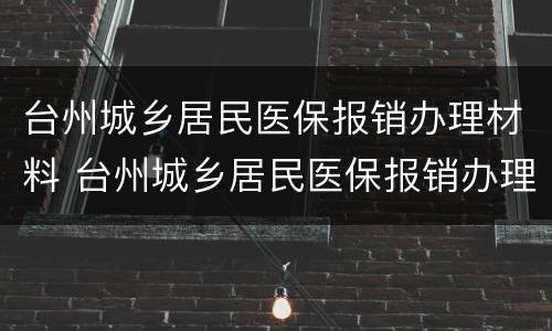 台州城乡居民医保报销办理材料 台州城乡居民医保报销办理材料是什么