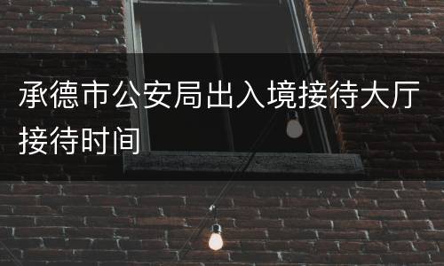 承德市公安局出入境接待大厅接待时间