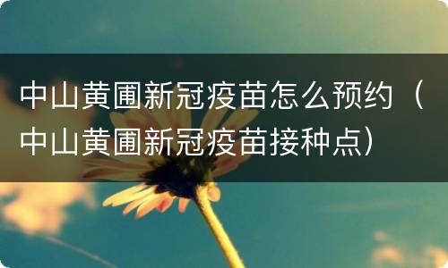 中山黄圃新冠疫苗怎么预约（中山黄圃新冠疫苗接种点）